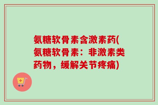 氨糖软骨素含激素药(氨糖软骨素：非激素类药物，缓解关节疼痛)