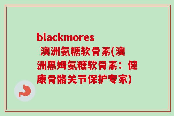 blackmores 澳洲氨糖软骨素(澳洲黑姆氨糖软骨素：健康骨骼关节保护专家)