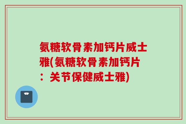 氨糖软骨素加钙片威士雅(氨糖软骨素加钙片：关节保健威士雅)