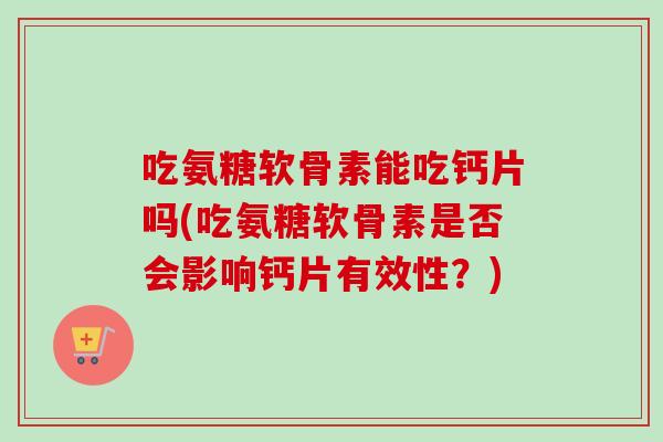 吃氨糖软骨素能吃钙片吗(吃氨糖软骨素是否会影响钙片有效性？)