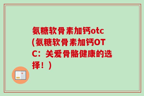 氨糖软骨素加钙otc(氨糖软骨素加钙OTC：关爱骨骼健康的选择！)