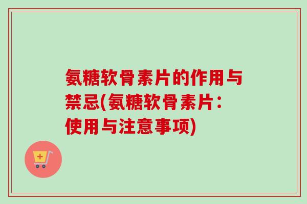 氨糖软骨素片的作用与禁忌(氨糖软骨素片：使用与注意事项)