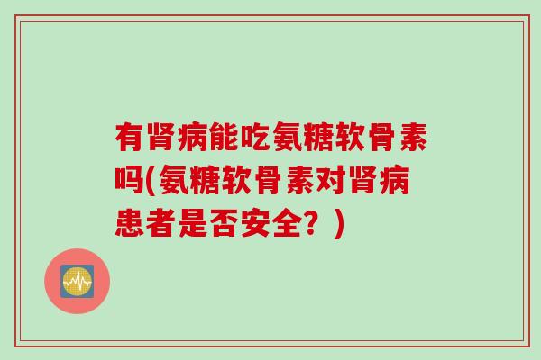 有能吃氨糖软骨素吗(氨糖软骨素对患者是否安全？)