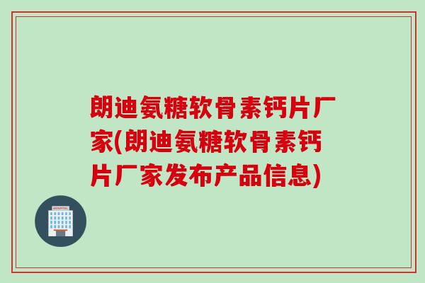 朗迪氨糖软骨素钙片厂家(朗迪氨糖软骨素钙片厂家发布产品信息)