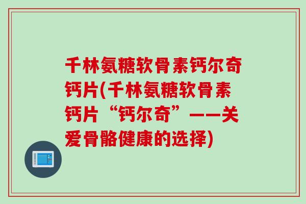 千林氨糖软骨素钙尔奇钙片(千林氨糖软骨素钙片“钙尔奇”——关爱骨骼健康的选择)