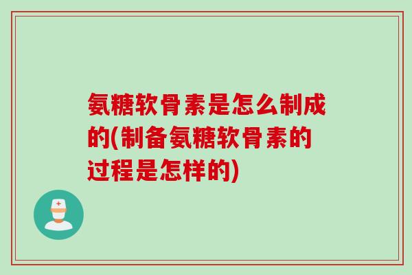 氨糖软骨素是怎么制成的(制备氨糖软骨素的过程是怎样的)