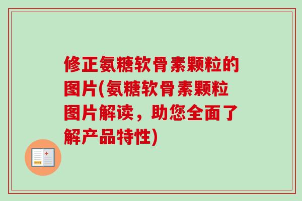 修正氨糖软骨素颗粒的图片(氨糖软骨素颗粒图片解读，助您全面了解产品特性)