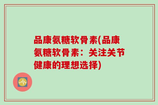 品康氨糖软骨素(品康氨糖软骨素：关注关节健康的理想选择)
