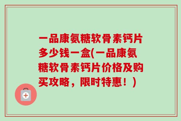 一品康氨糖软骨素钙片多少钱一盒(一品康氨糖软骨素钙片价格及购买攻略，限时特惠！)