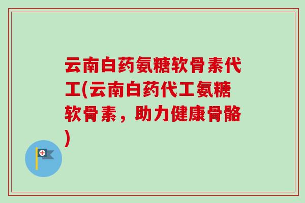 云南白药氨糖软骨素代工(云南白药代工氨糖软骨素，助力健康骨骼)