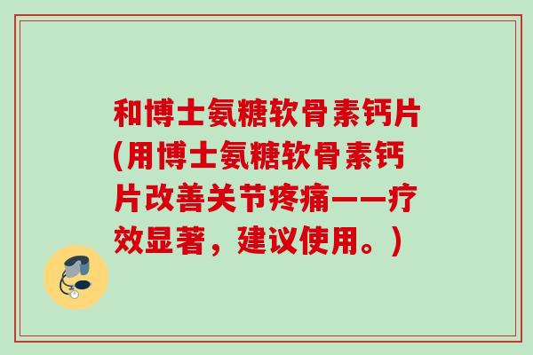 和博士氨糖软骨素钙片(用博士氨糖软骨素钙片改善关节疼痛——疗效显著，建议使用。)
