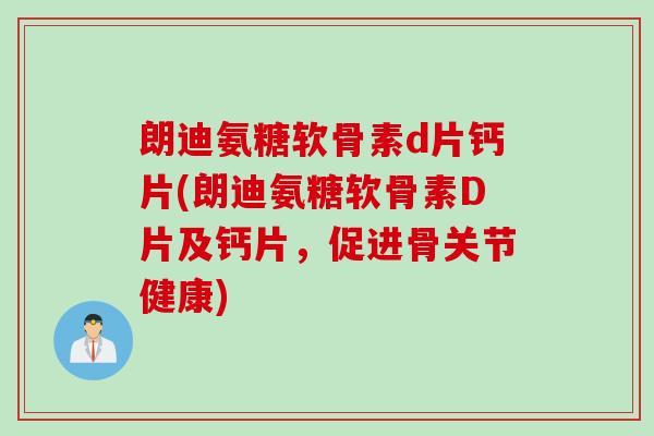 朗迪氨糖软骨素d片钙片(朗迪氨糖软骨素D片及钙片，促进骨关节健康)