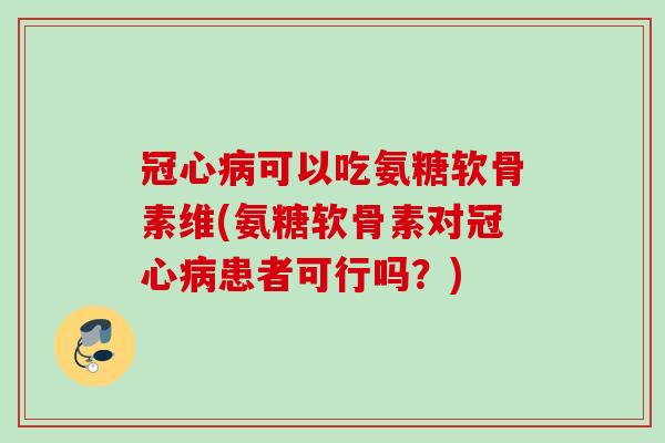 冠心病可以吃氨糖软骨素维(氨糖软骨素对冠心病患者可行吗？)