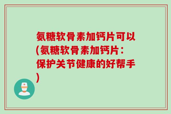 氨糖软骨素加钙片可以(氨糖软骨素加钙片：保护关节健康的好帮手)