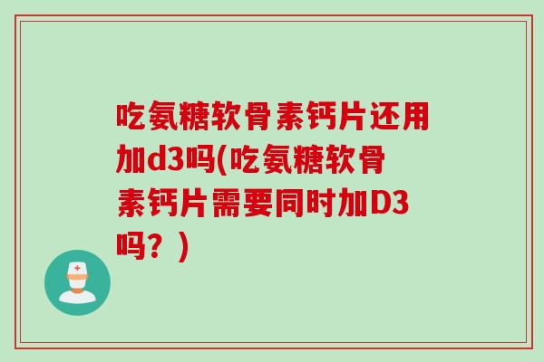 吃氨糖软骨素钙片还用加d3吗(吃氨糖软骨素钙片需要同时加D3吗？)