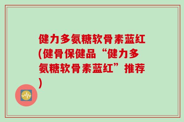 健力多氨糖软骨素蓝红(健骨保健品“健力多氨糖软骨素蓝红”推荐)
