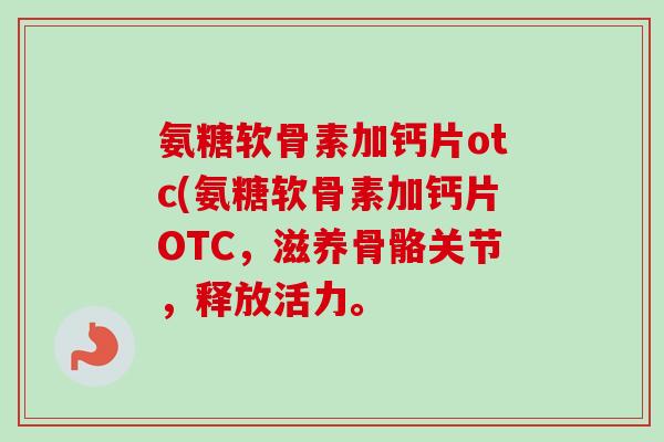 氨糖软骨素加钙片otc(氨糖软骨素加钙片OTC，滋养骨骼关节，释放活力。