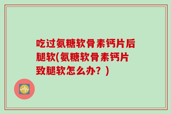 吃过氨糖软骨素钙片后腿软(氨糖软骨素钙片致腿软怎么办？)