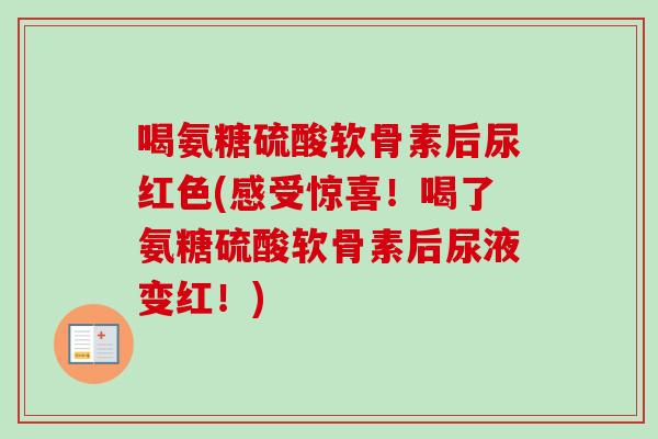 喝氨糖硫酸软骨素后尿红色(感受惊喜！喝了氨糖硫酸软骨素后尿液变红！)