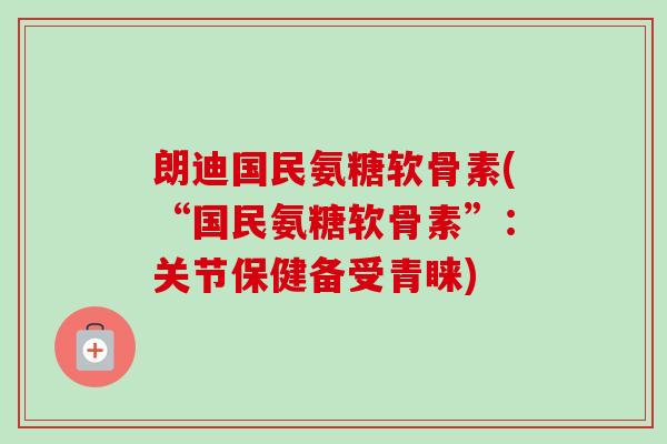 朗迪国民氨糖软骨素(“国民氨糖软骨素”：关节保健备受青睐)