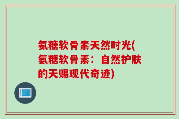 氨糖软骨素天然时光(氨糖软骨素：自然护肤的天赐现代奇迹)