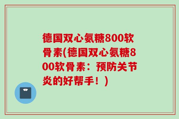 德国双心氨糖800软骨素(德国双心氨糖800软骨素：预防关节炎的好帮手！)