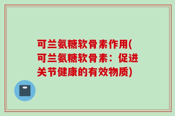 可兰氨糖软骨素作用(可兰氨糖软骨素：促进关节健康的有效物质)