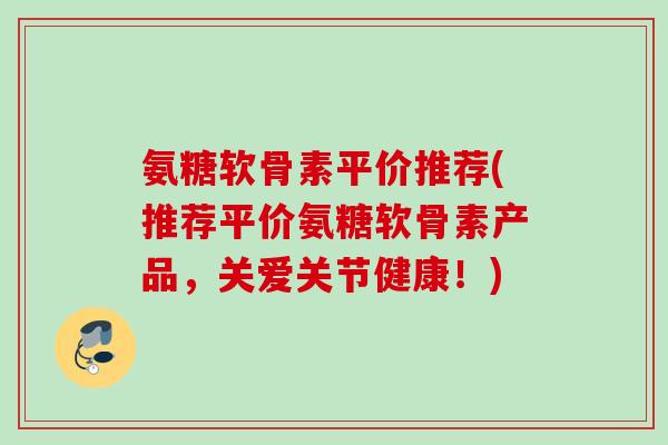 氨糖软骨素平价推荐(推荐平价氨糖软骨素产品，关爱关节健康！)
