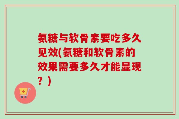 氨糖与软骨素要吃多久见效(氨糖和软骨素的效果需要多久才能显现？)