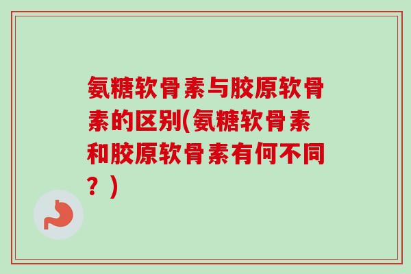 氨糖软骨素与胶原软骨素的区别(氨糖软骨素和胶原软骨素有何不同？)