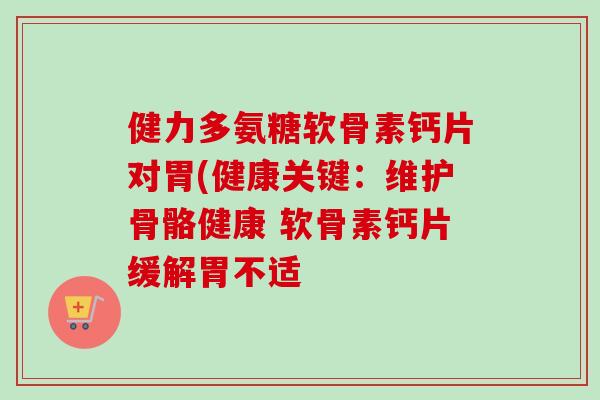 健力多氨糖软骨素钙片对胃(健康关键：维护骨骼健康 软骨素钙片缓解胃不适