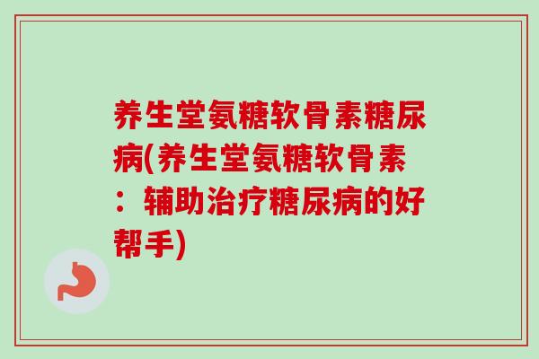 养生堂氨糖软骨素糖尿病(养生堂氨糖软骨素：辅助治疗糖尿病的好帮手)