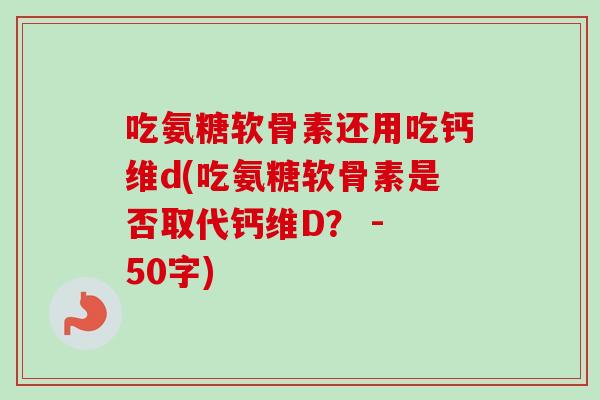 吃氨糖软骨素还用吃钙维d(吃氨糖软骨素是否取代钙维D？