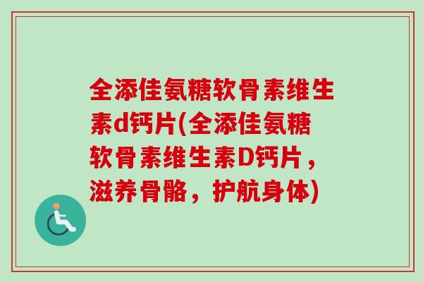 全添佳氨糖软骨素维生素d钙片(全添佳氨糖软骨素维生素D钙片，滋养骨骼，护航身体)