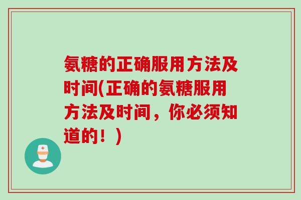 氨糖的正确服用方法及时间(正确的氨糖服用方法及时间，你必须知道的！)