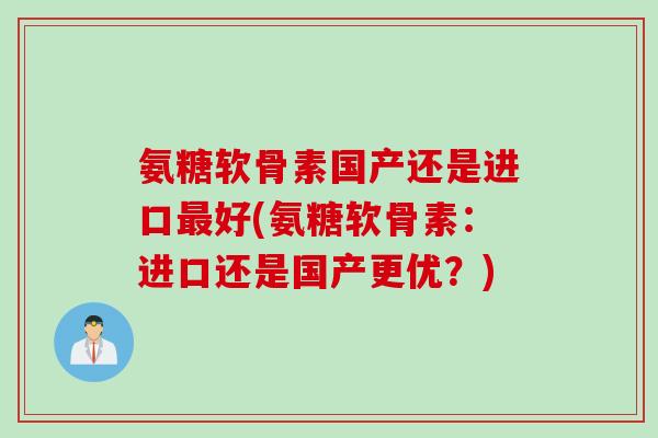 氨糖软骨素国产还是进口最好(氨糖软骨素：进口还是国产更优？)