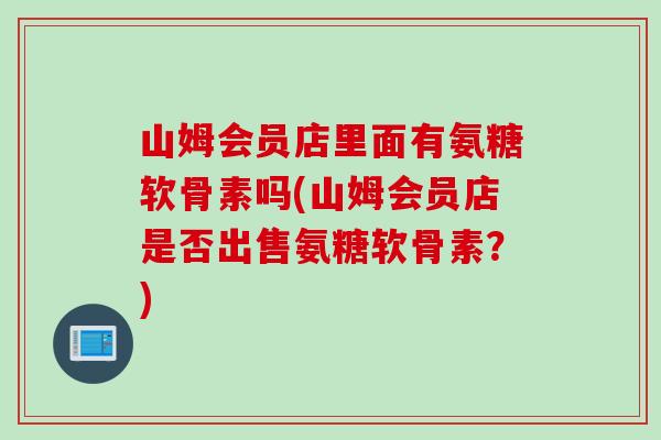 山姆会员店里面有氨糖软骨素吗(山姆会员店是否出售氨糖软骨素？)