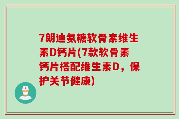 7朗迪氨糖软骨素维生素D钙片(7款软骨素钙片搭配维生素D，保护关节健康)