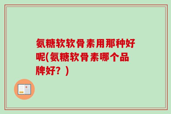 氨糖软软骨素用那种好呢(氨糖软骨素哪个品牌好？)