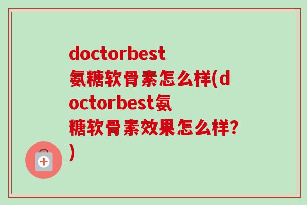 doctorbest氨糖软骨素怎么样(doctorbest氨糖软骨素效果怎么样？)