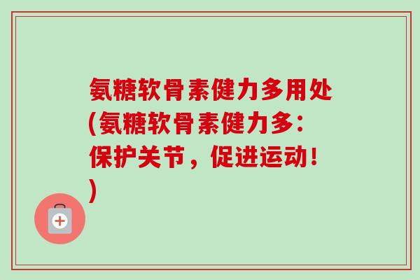 氨糖软骨素健力多用处(氨糖软骨素健力多:保护关节,促进运动!) 氨糖软骨素健力多用处(氨糖软骨素健力多:保护关节,促进运动!)