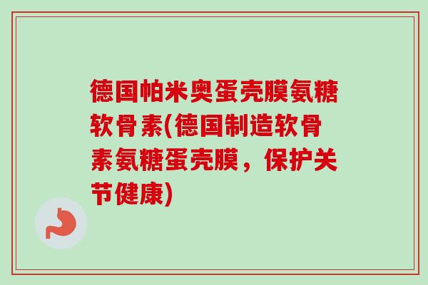 德国帕米奥蛋壳膜氨糖软骨素(德国制造软骨素氨糖蛋壳膜，保护关节健康)