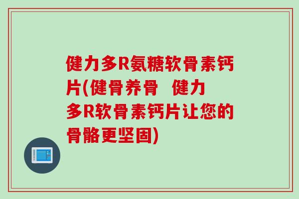 健力多R氨糖软骨素钙片(健骨养骨  健力多R软骨素钙片让您的骨骼更坚固)