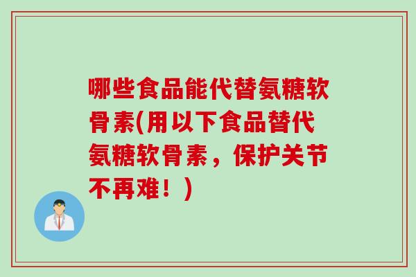 哪些食品能代替氨糖软骨素(用以下食品替代氨糖软骨素，保护关节不再难！)