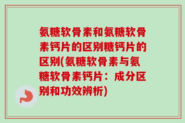 氨糖软骨素和氨糖软骨素钙片的区别糖钙片的区别(氨糖软骨素与氨糖软骨素钙片：成分区别和功效辨析)