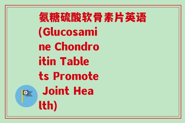 氨糖硫酸软骨素片英语(Glucosamine Chondroitin Tablets Promote Joint Health)