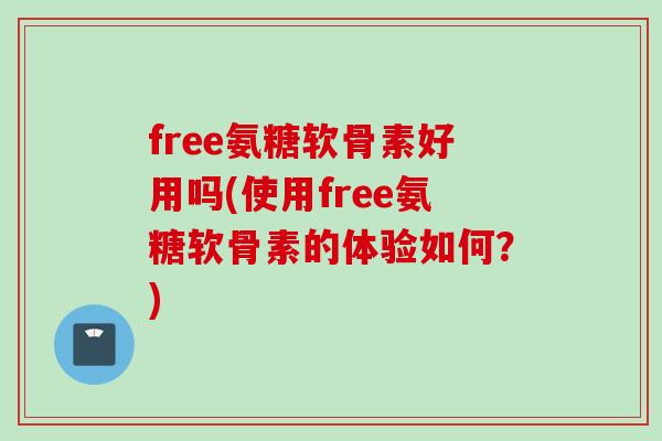 free氨糖软骨素好用吗(使用free氨糖软骨素的体验如何?) free氨糖软骨素好用吗(使用free氨糖软骨素的体验如何?)