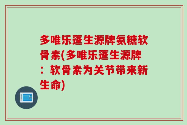 多唯乐蓬生源牌氨糖软骨素(多唯乐蓬生源牌：软骨素为关节带来新生命)