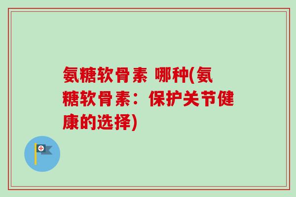 氨糖软骨素 哪种(氨糖软骨素：保护关节健康的选择)