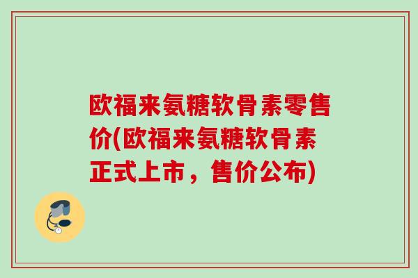 欧福来氨糖软骨素零售价(欧福来氨糖软骨素正式上市，售价公布)